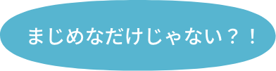 まじめなだけじゃない！？